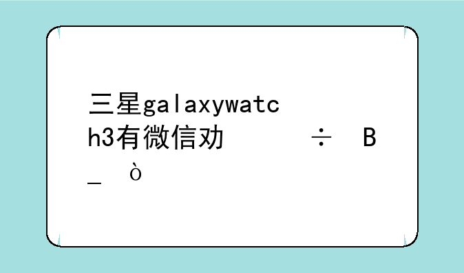 三星galaxywatch3有微信功能吗？