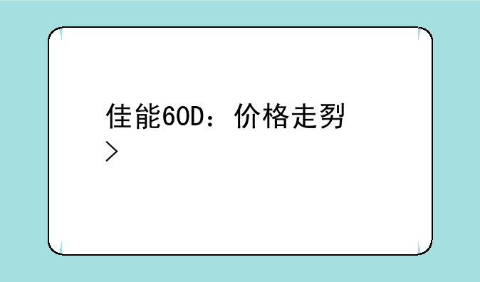 佳能60D：价格走势及购买建议