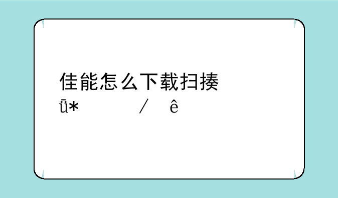 佳能怎么下载扫描仪驱动程序