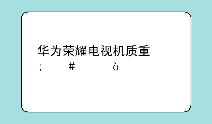 华为荣耀电视机质量怎么样？