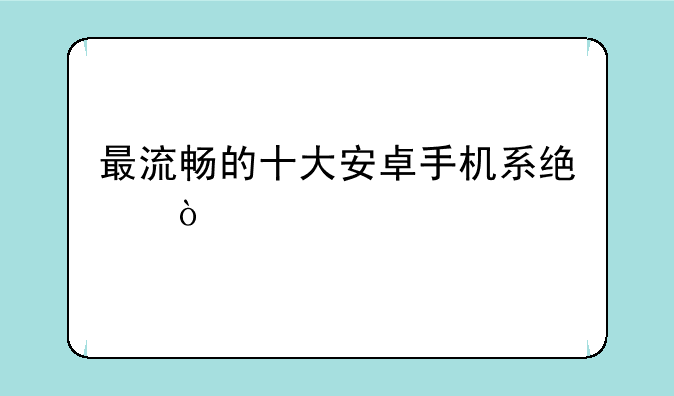 最流畅的十大安卓手机系统？