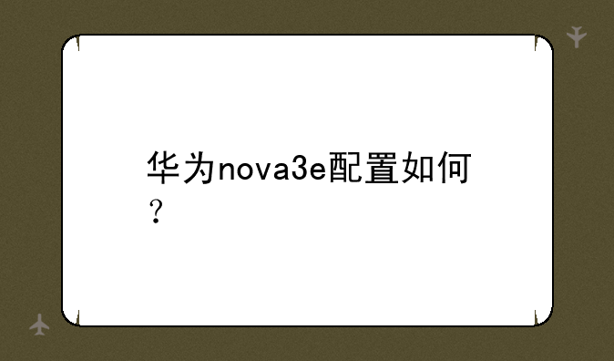 华为nova3e配置如何？