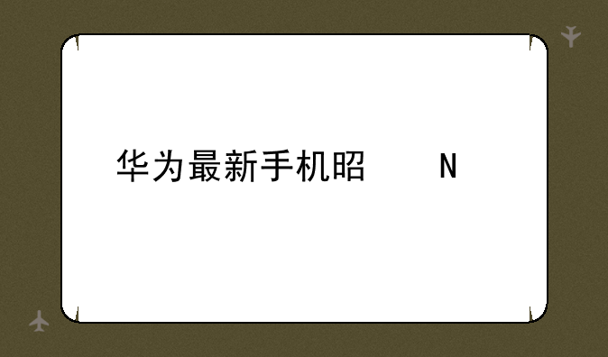 华为最新手机是哪款