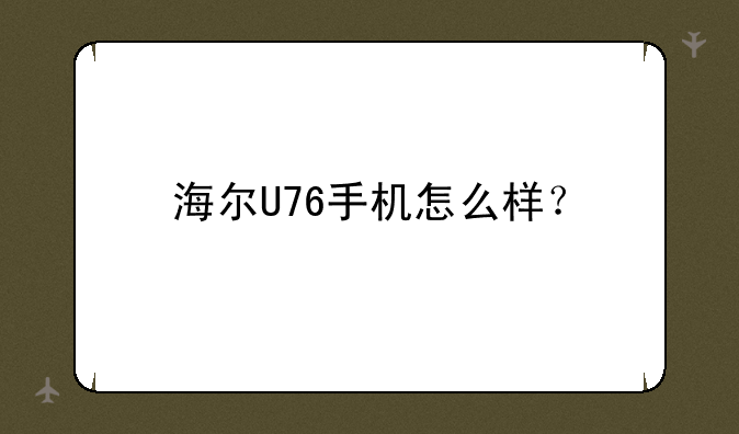 海尔U76手机怎么样？