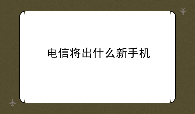 电信将出什么新手机