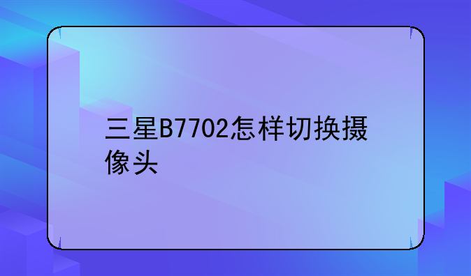三星B7702怎样切换摄像头