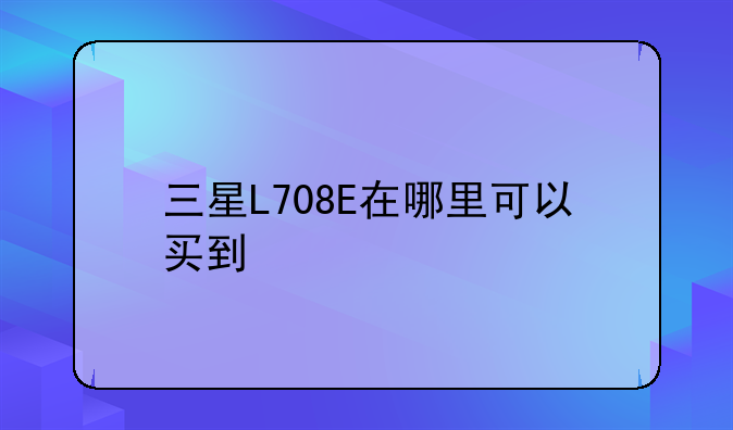 三星L708E在哪里可以买到