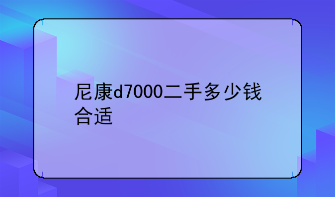 尼康d7000二手多少钱合适
