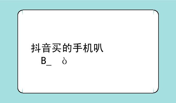 抖音买的手机可以信吗？
