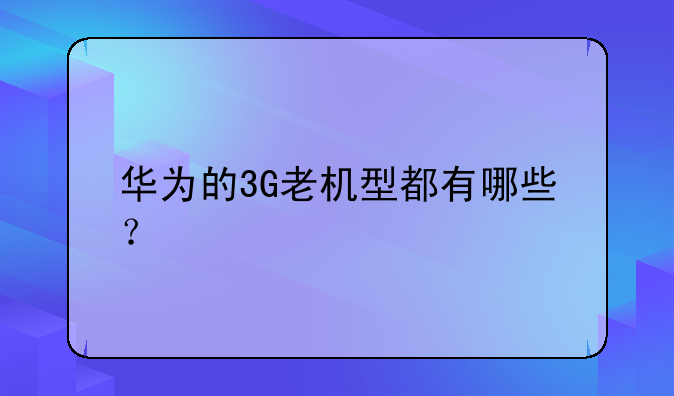 华为的3G老机型都有哪些？