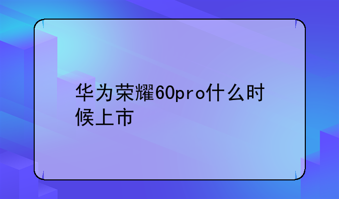 华为荣耀60pro什么时候上市