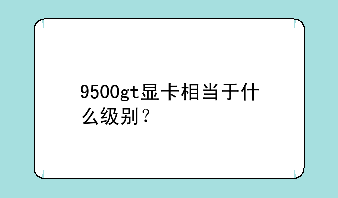 9500gt显卡相当于什么级别？
