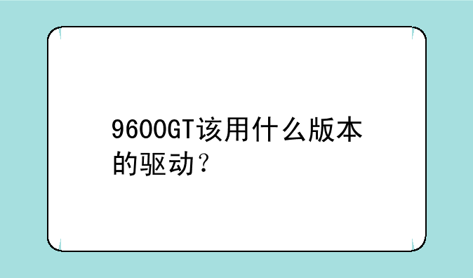 9600GT该用什么版本的驱动？