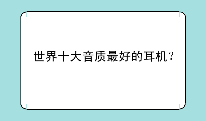 世界十大音质最好的耳机？