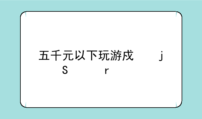 五千元以下玩游戏的笔记本