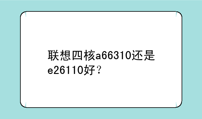 联想四核a66310还是e26110好？
