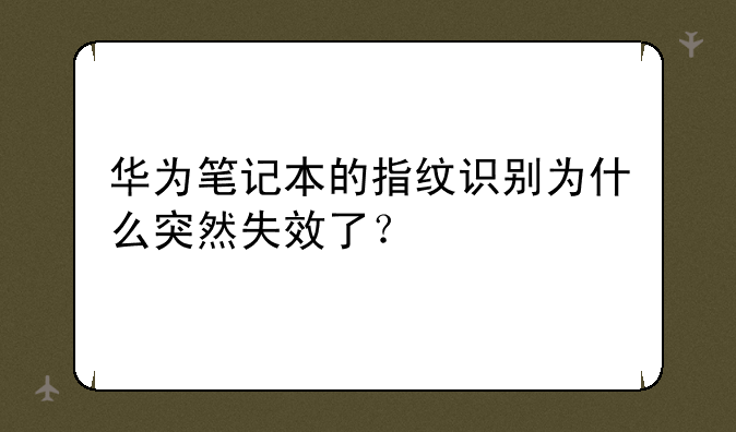华为笔记本的指纹识别为什么突然失效了？