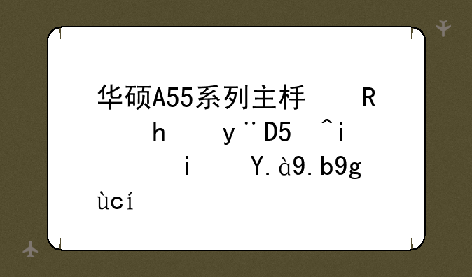 华硕A55系列主板支持的CPU最高是什么型号？