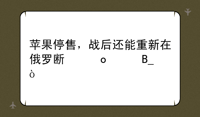 苹果停售，战后还能重新在俄罗斯崛起吗？