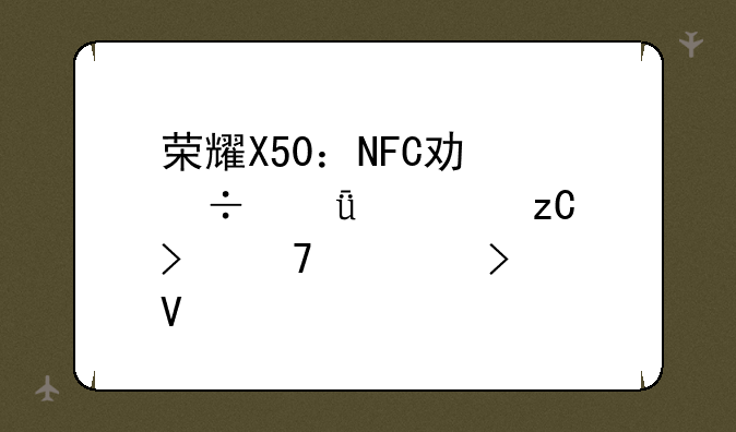 荣耀X50：NFC功能深度解析及配置参数全解读