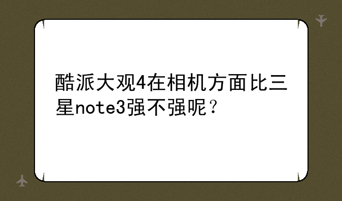 酷派大观4在相机方面比三星note3强不强呢？