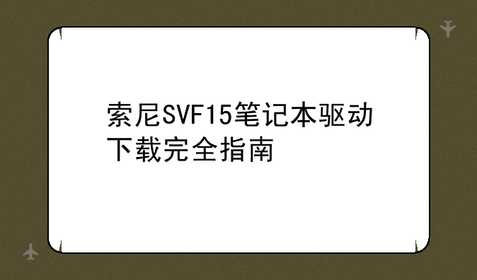 索尼SVF15笔记本驱动下载完全指南