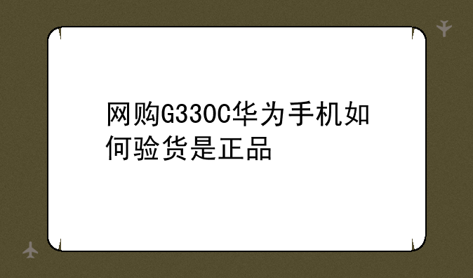 网购G330C华为手机如何验货是正品