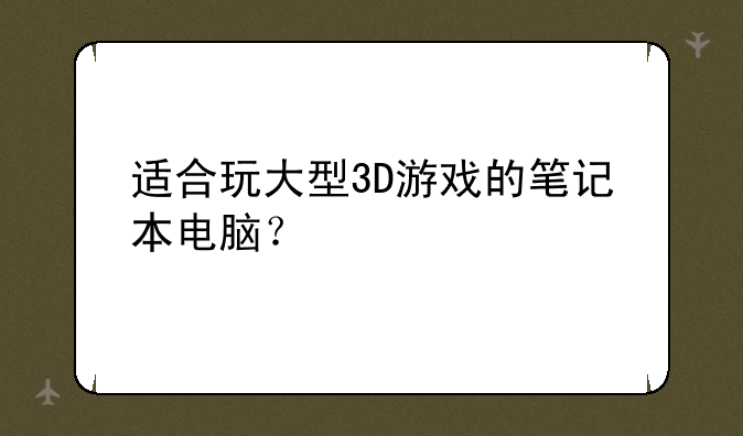 适合玩大型3D游戏的笔记本电脑？