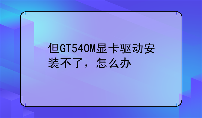 但GT540M显卡驱动安装不了，怎么办