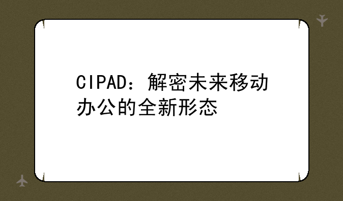 CIPAD：解密未来移动办公的全新形态