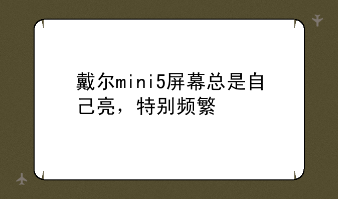 戴尔mini5屏幕总是自己亮，特别频繁--5寸