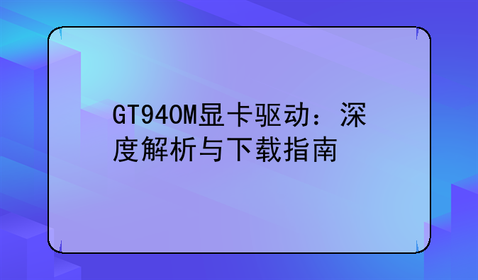 GT940M显卡驱动：深度解析与下载指南
