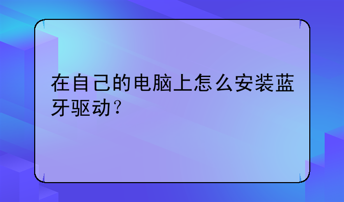 在自己的电脑上怎么安装蓝牙驱动？