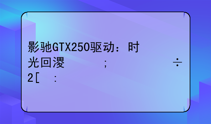影驰GTX250驱动：时光回溯与性能挖掘
