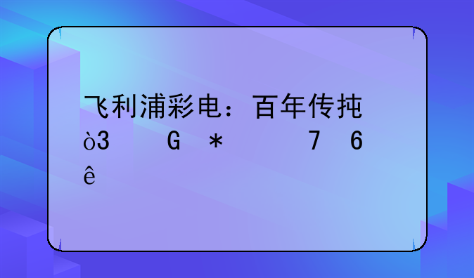 飞利浦彩电：百年传承，科技再升级