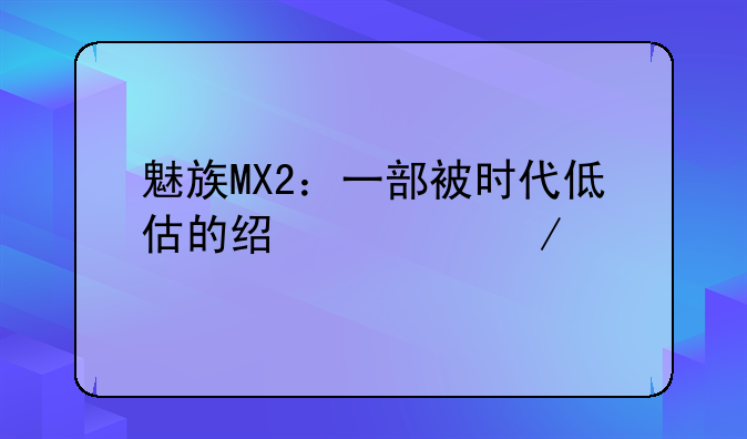 魅族MX2：一部被时代低估的经典之作