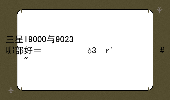 三星I9000与9023哪部好？一，有什么差别
