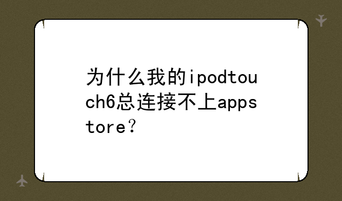 为什么我的ipodtouch6总连接不上appstore？