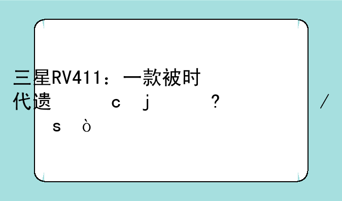 三星RV411：一款被时代遗忘的经典之作？