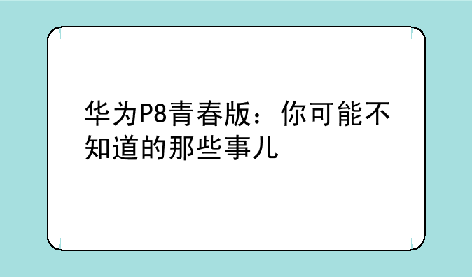 华为P8青春版：你可能不知道的那些事儿