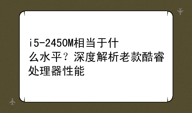 i5-2450M相当于什么水平？深度解析老款酷睿处理器性能