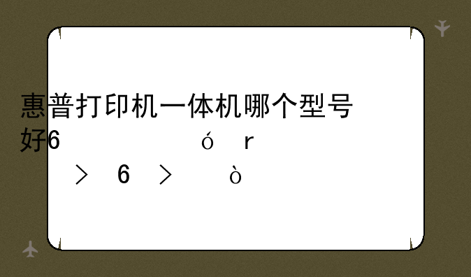 惠普打印机一体机哪个型号好?价格在500~600左右即可？