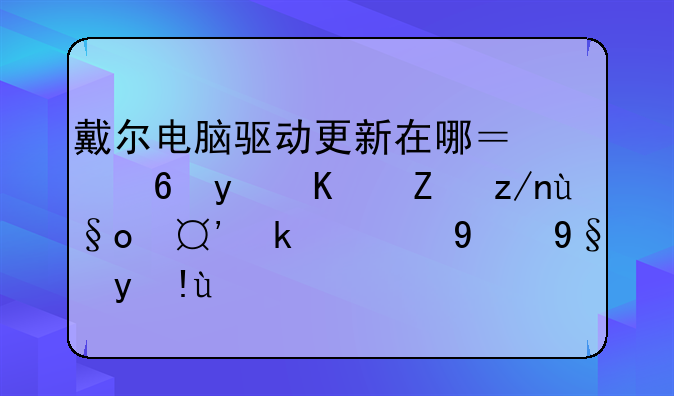 戴尔电脑驱动更新在哪？小白也能轻松搞定的终极指南
