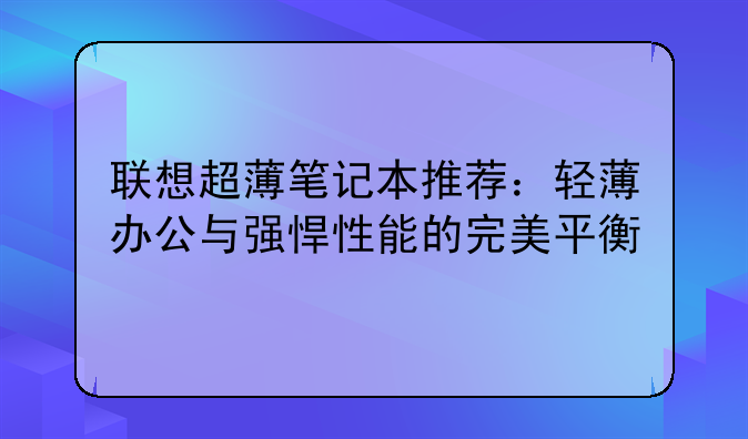 联想超薄笔记本推荐：轻薄办公与强悍性
