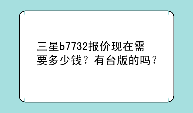 三星b7732报价现在需要多少钱？有台版的吗？