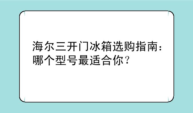海尔三开门冰箱选购指南：哪个型号最适合你？