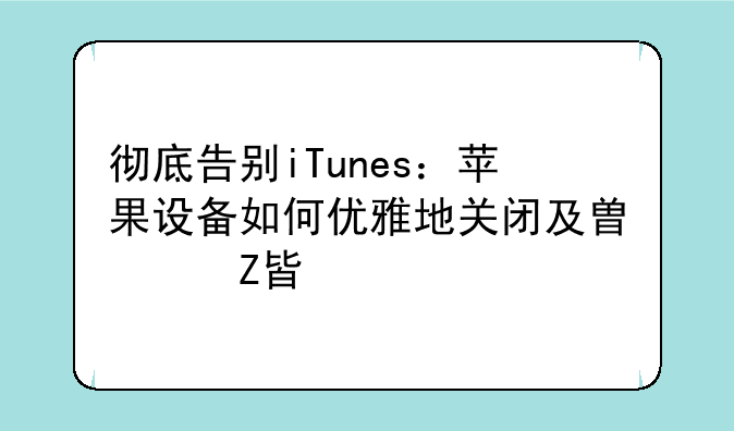 彻底告别iTunes：苹果设备如何优雅地关闭及替代方案