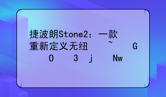 捷波朗Stone2：一款重新定义无线音频体验的蓝牙耳机