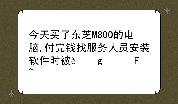 今天买了东芝M800的电脑,付完钱找服务人