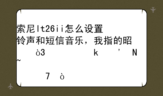 索尼lt26ii怎么设置铃声和短信音乐，我指的是，自定义铃音那种？